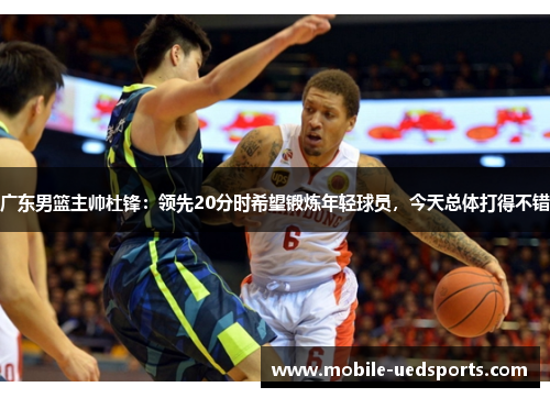 广东男篮主帅杜锋:领先20分时希望锻炼年轻球员,今天总体打得不错 广东男篮主帅杜锋:领先20分时希望锻炼年轻球员,今天总体打得不错