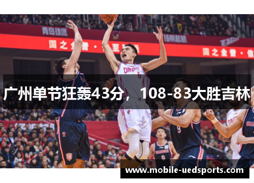 广州单节狂轰43分，108-83大胜吉林