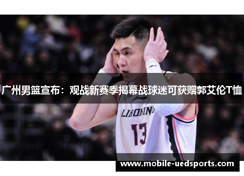 广州男篮宣布:观战新赛季揭幕战球迷可获赠郭艾伦T恤 广州男篮宣布:观战新赛季揭幕战球迷可获赠郭艾伦T恤
