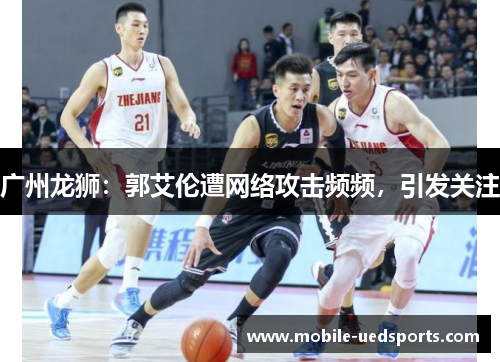 广州龙狮:郭艾伦遭网络攻击频频,引发关注 广州龙狮:郭艾伦遭网络攻击频频,引发关注