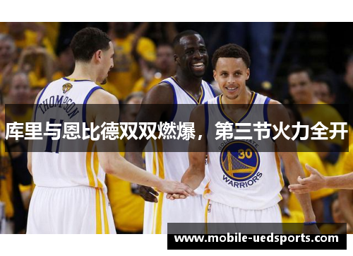 库里与恩比德双双燃爆,第三节火力全开 库里与恩比德双双燃爆,第三节火力全开