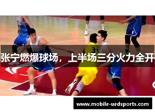 张宁燃爆球场,上半场三分火力全开 张宁燃爆球场,上半场三分火力全开
