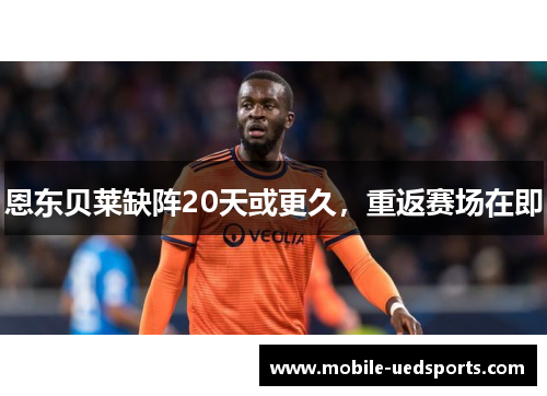 恩东贝莱缺阵20天或更久，重返赛场在即