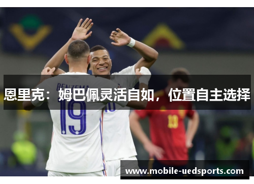 恩里克:姆巴佩灵活自如,位置自主选择 恩里克:姆巴佩灵活自如,位置自主选择