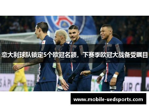 意大利球队锁定5个欧冠名额，下赛季欧冠大战备受瞩目