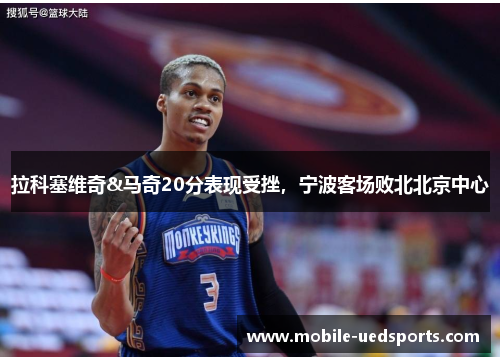 拉科塞维奇&马奇20分表现受挫，宁波客场败北北京中心