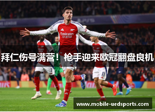 拜仁伤号满营！枪手迎来欧冠翻盘良机